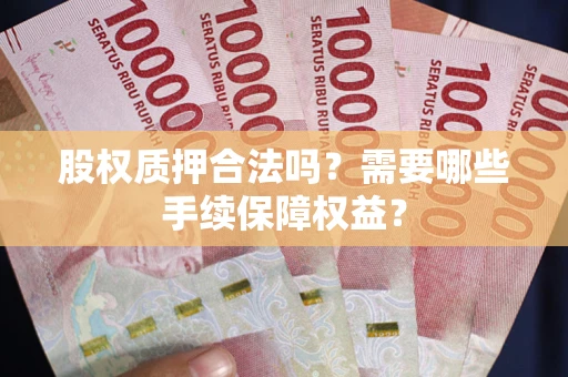 济南股权质押合法吗？需要哪些手续保障权益？