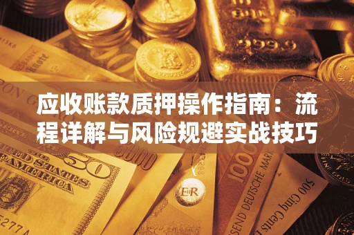 济南应收账款质押操作指南:流程详解与风险规避实战技巧 济南应收账款质押操作指南:流程详解与风险规避实战技巧