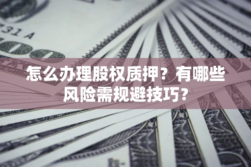 济南怎么办理股权质押？有哪些风险需规避技巧？