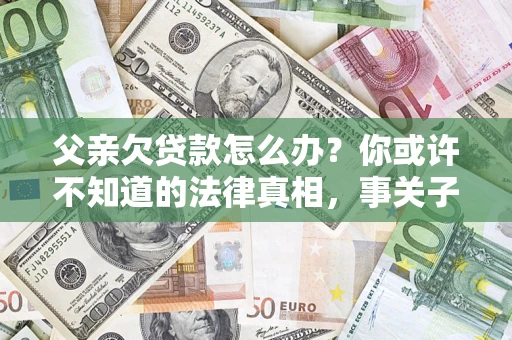 济南父亲欠贷款怎么办？你或许不知道的法律真相，事关子女未来