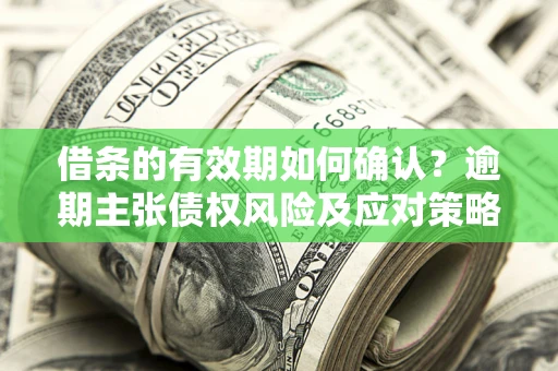济南借条的有效期如何确认？逾期主张债权风险及应对策略？