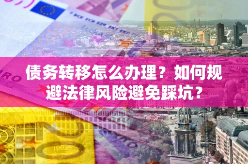 济南债务转移怎么办理？如何规避法律风险避免踩坑？