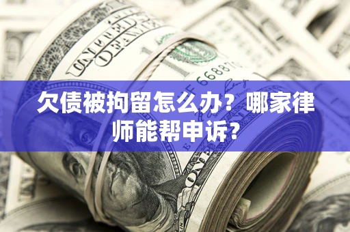 济南欠债被拘留怎么办？哪家律师能帮申诉？