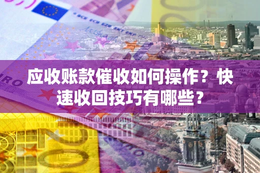 济南应收账款催收如何操作？快速收回技巧有哪些？