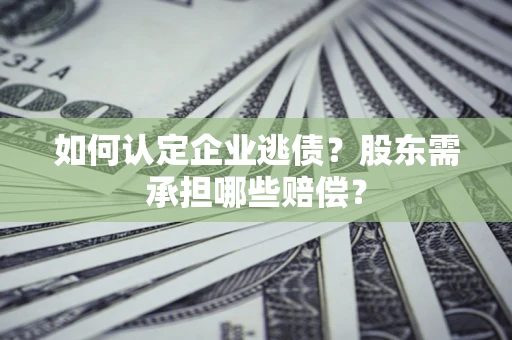济南如何认定企业逃债？股东需承担哪些赔偿？