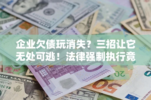 济南企业欠债玩消失？三招让它无处可逃！法律强制执行竟比讨债公司还狠？