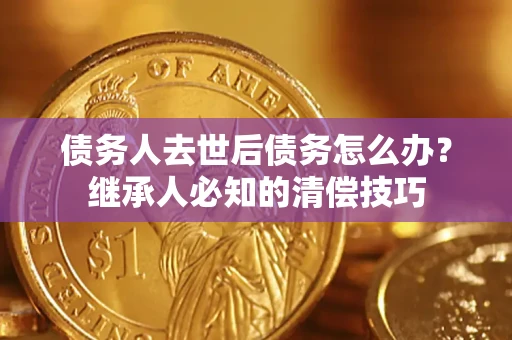 济南债务人去世后债务怎么办？继承人必知的清偿技巧