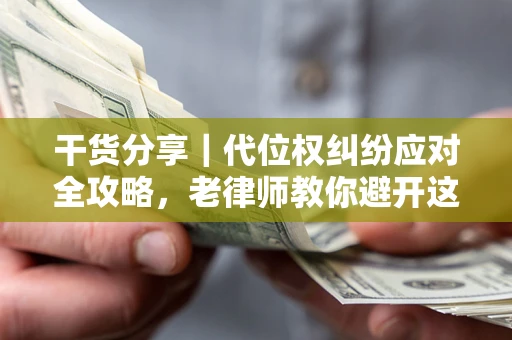 济南干货分享｜代位权纠纷应对全攻略，老律师教你避开这5大雷区