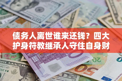 济南债务人离世谁来还钱？四大护身符教继承人守住自身财产
